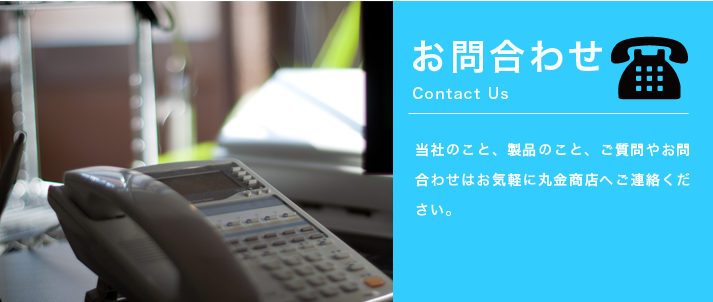 当社の事、製品の事。ご質問やお問合せはお気軽に丸金商店へお問合わせください。